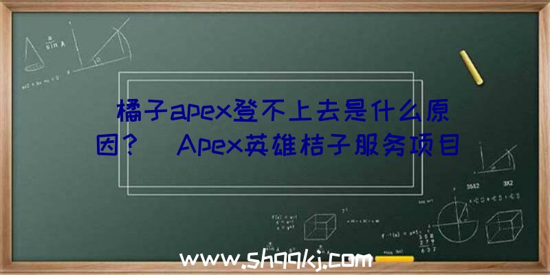 橘子apex登不上去是什么原因？（Apex英雄桔子服务项目登录入口不了只务必变动互联网技术DN）